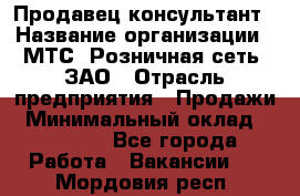 Продавец-консультант › Название организации ­ МТС, Розничная сеть, ЗАО › Отрасль предприятия ­ Продажи › Минимальный оклад ­ 60 000 - Все города Работа » Вакансии   . Мордовия респ.